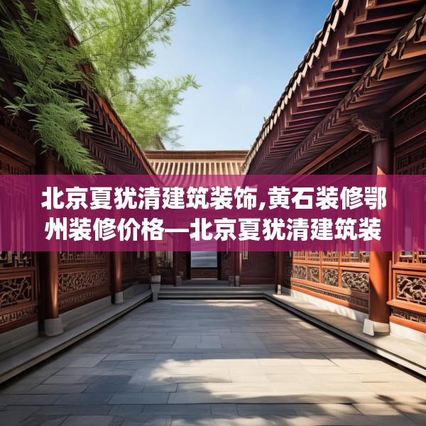 北京夏犹清建筑装饰,黄石装修鄂州装修价格—北京夏犹清建筑装饰221.a97b98c101fgy.108fds