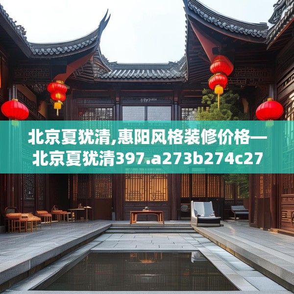 北京夏犹清,惠阳风格装修价格—北京夏犹清397.a273b274c277fgy.284jhhj
