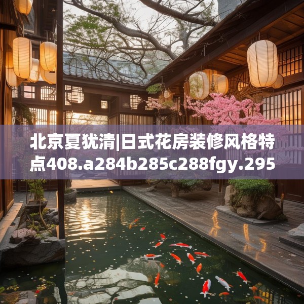 北京夏犹清|日式花房装修风格特点408.a284b285c288fgy.295lkjl