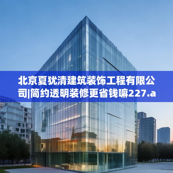 北京夏犹清建筑装饰工程有限公司|简约透明装修更省钱嘛227.a103b104c107fgy.114cvcx