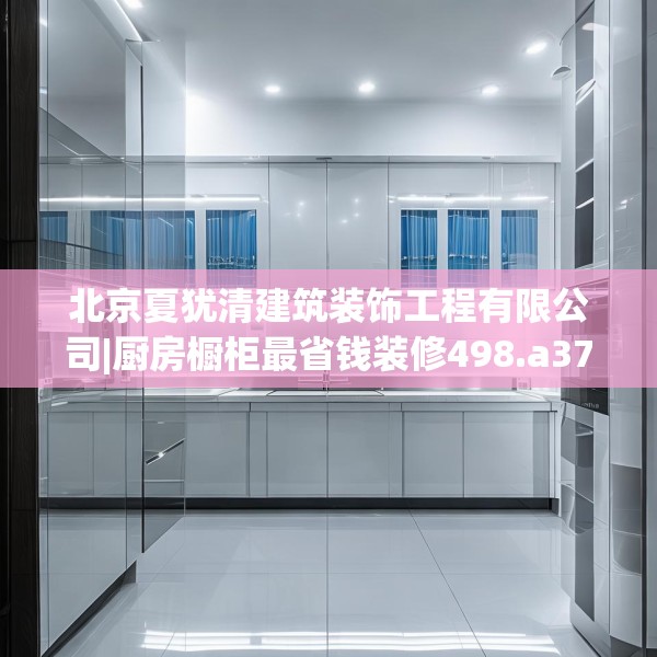 北京夏犹清建筑装饰工程有限公司|厨房橱柜最省钱装修498.a374b375c378fgy.385lkjl
