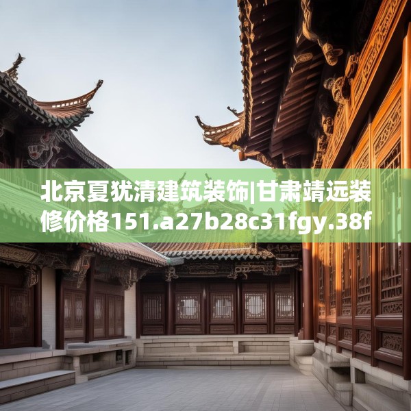 北京夏犹清建筑装饰|甘肃靖远装修价格151.a27b28c31fgy.38fdsfds