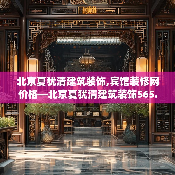 北京夏犹清建筑装饰,宾馆装修网价格—北京夏犹清建筑装饰565.a441b442c445fgy.452fdsfds