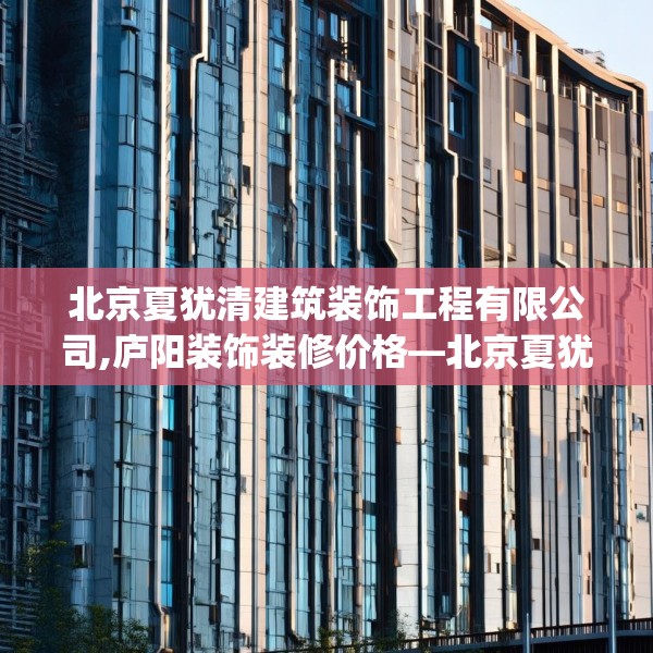 北京夏犹清建筑装饰工程有限公司,庐阳装饰装修价格—北京夏犹清建筑装饰工程有限公司507.a383b384c387fgy.394uyk