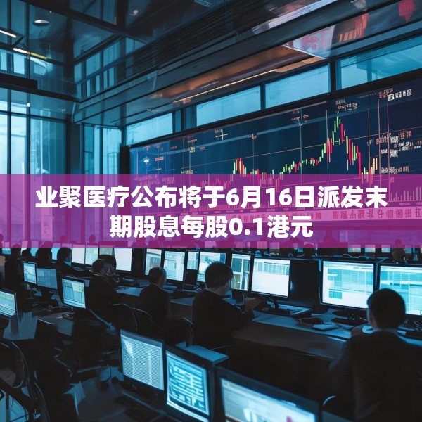 业聚医疗公布将于6月16日派发末期股息每股0.1港元