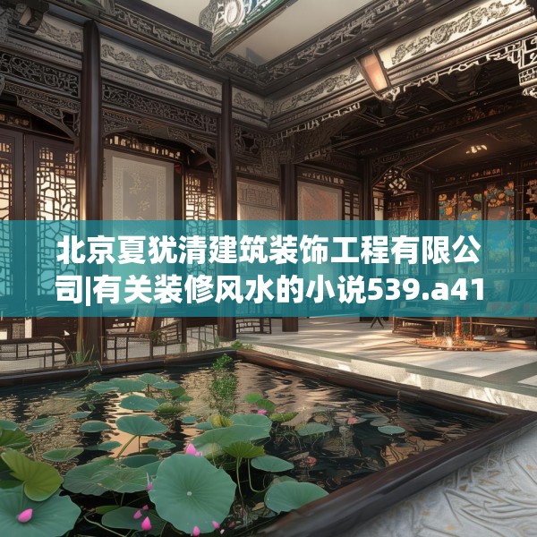 北京夏犹清建筑装饰工程有限公司|有关装修风水的小说539.a415b416c419fgy.426bnbn