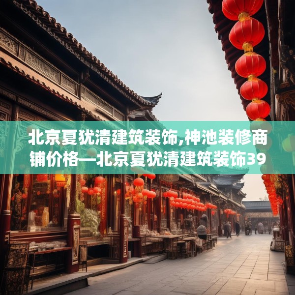 北京夏犹清建筑装饰,神池装修商铺价格—北京夏犹清建筑装饰396.a272b273c276fgy.283nbn