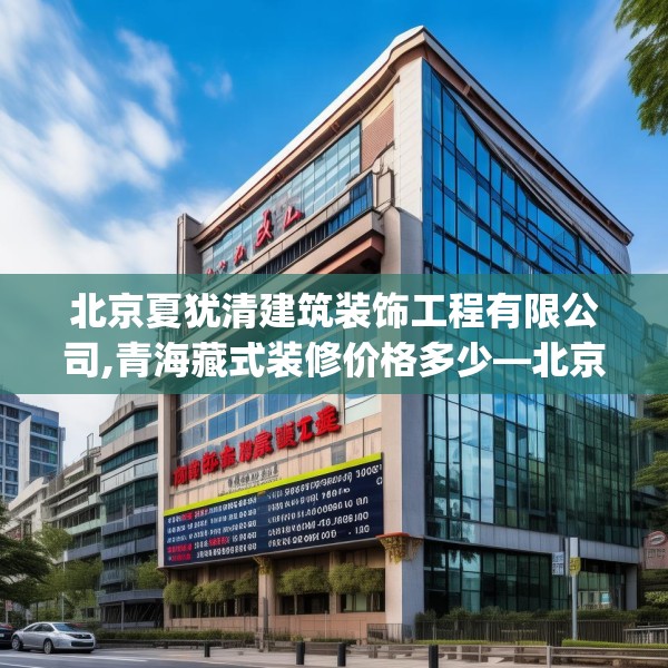 北京夏犹清建筑装饰工程有限公司,青海藏式装修价格多少—北京夏犹清建筑装饰工程有限公司342.a218b219c222fgy.229nbn
