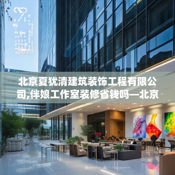 北京夏犹清建筑装饰工程有限公司,伴娘工作室装修省钱吗—北京夏犹清建筑装饰工程有限公司497.a373b374c377fgy.384cvcx