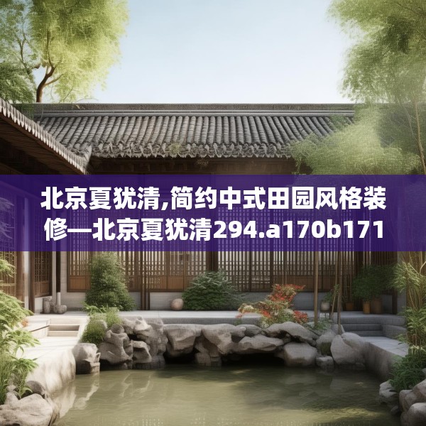 北京夏犹清,简约中式田园风格装修—北京夏犹清294.a170b171c174fgy.181dsfds