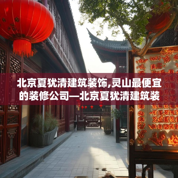 北京夏犹清建筑装饰,灵山最便宜的装修公司—北京夏犹清建筑装饰175.a51b52c55fgy.62poiy