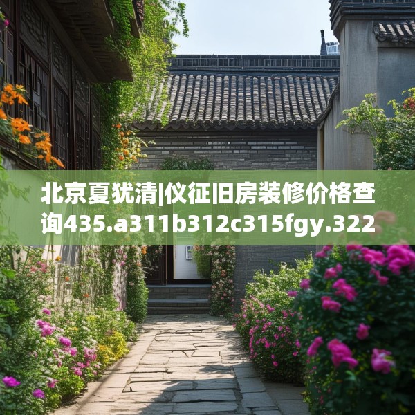 北京夏犹清|仪征旧房装修价格查询435.a311b312c315fgy.322uyk