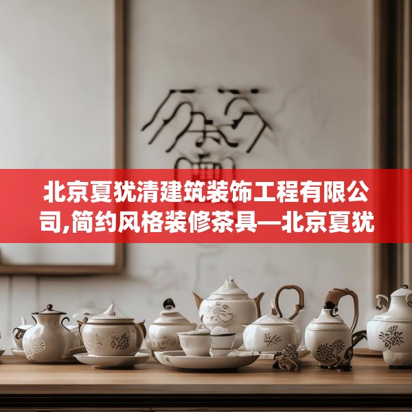 北京夏犹清建筑装饰工程有限公司,简约风格装修茶具—北京夏犹清建筑装饰工程有限公司607.a483b484c487fgy.494poiy