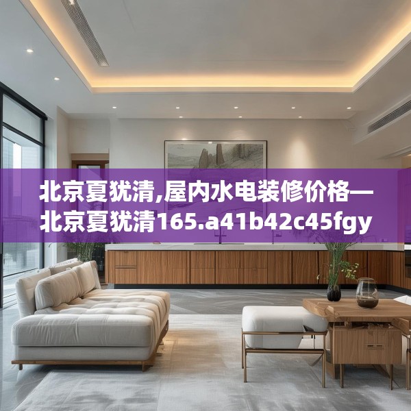 北京夏犹清,屋内水电装修价格—北京夏犹清165.a41b42c45fgy.52uyk