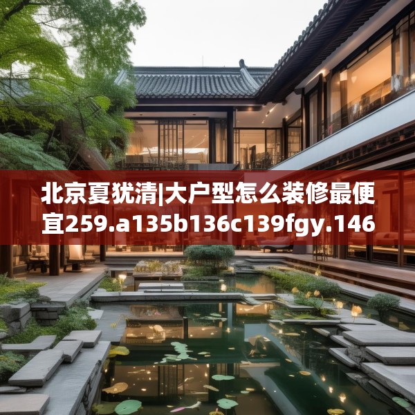 北京夏犹清|大户型怎么装修最便宜259.a135b136c139fgy.146fdsfds
