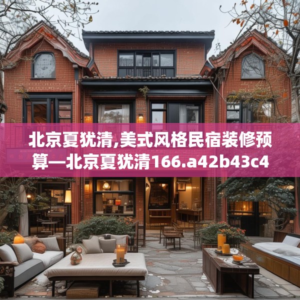 北京夏犹清,美式风格民宿装修预算—北京夏犹清166.a42b43c46fgy.53htyj