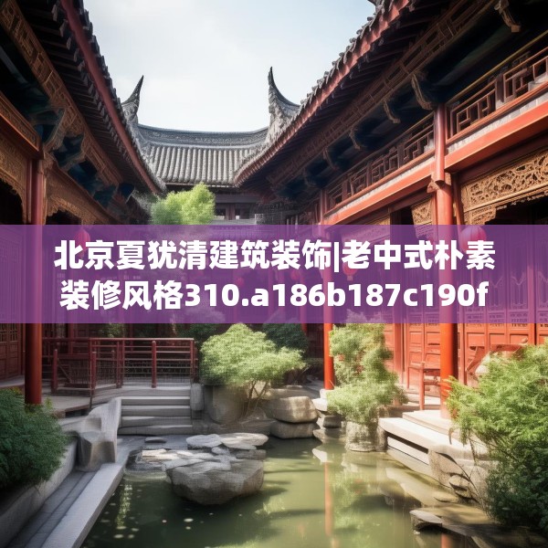 北京夏犹清建筑装饰|老中式朴素装修风格310.a186b187c190fgy.197htyj