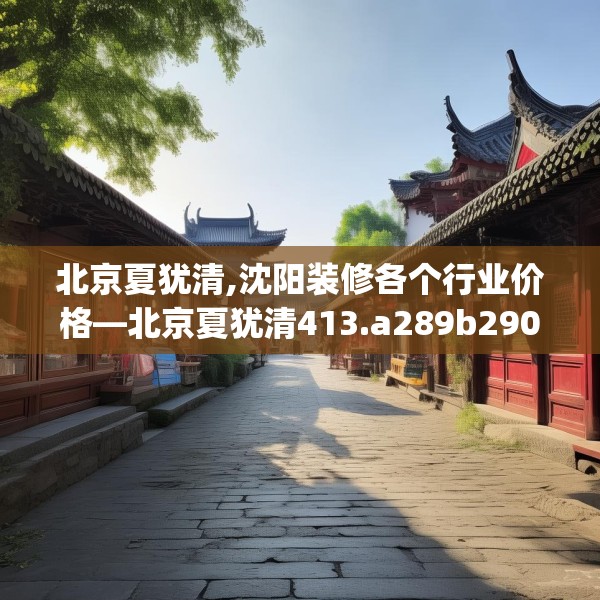 北京夏犹清,沈阳装修各个行业价格—北京夏犹清413.a289b290c293fgy.300bnbn