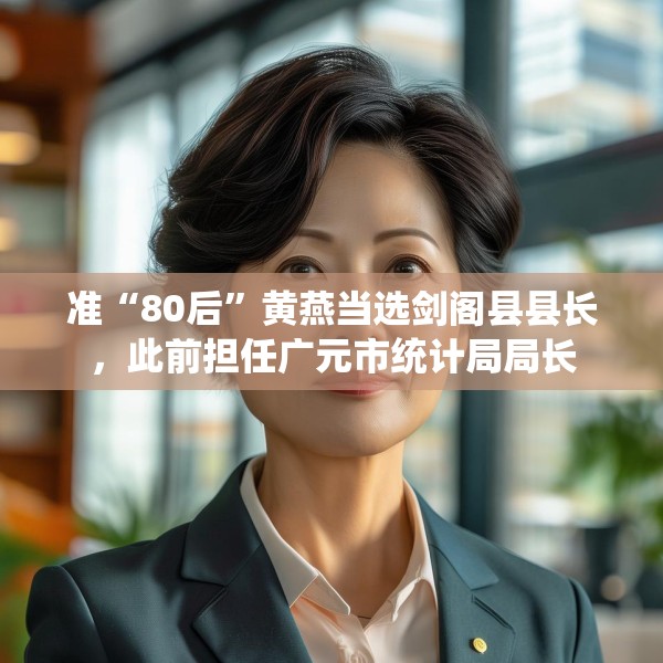 准“80后”黄燕当选剑阁县县长，此前担任广元市统计局局长
