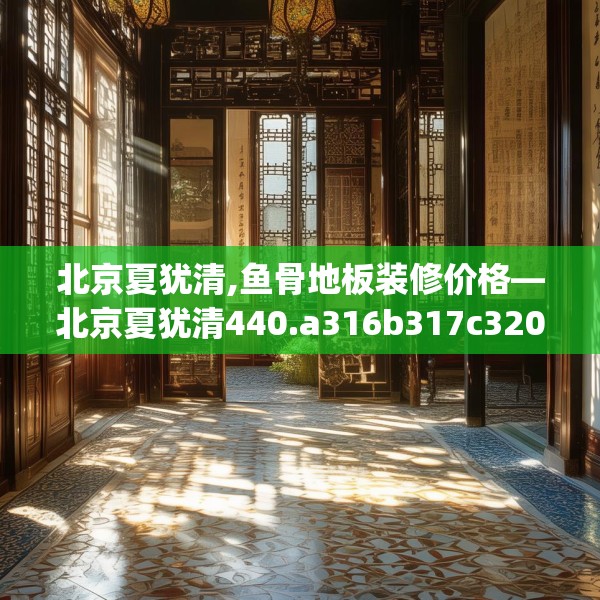 北京夏犹清,鱼骨地板装修价格—北京夏犹清440.a316b317c320fgy.327wew