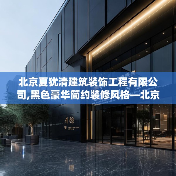北京夏犹清建筑装饰工程有限公司,黑色豪华简约装修风格—北京夏犹清建筑装饰工程有限公司500.a376b377c380fgy.387xczxv