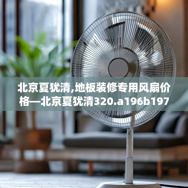北京夏犹清,地板装修专用风扇价格—北京夏犹清320.a196b197c200fgy.207xczxv