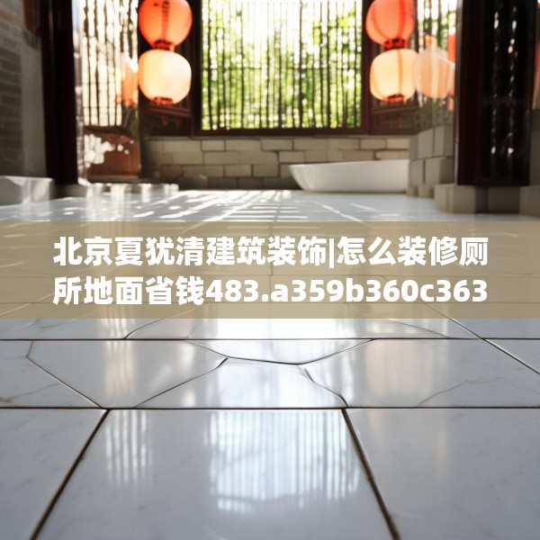 北京夏犹清建筑装饰|怎么装修厕所地面省钱483.a359b360c363fgy.370fhsg