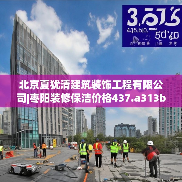北京夏犹清建筑装饰工程有限公司|枣阳装修保洁价格437.a313b314c317fgy.324fds