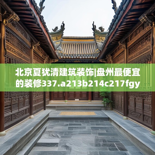 北京夏犹清建筑装饰|盘州最便宜的装修337.a213b214c217fgy.224poiy