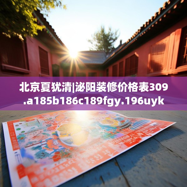北京夏犹清|泌阳装修价格表309.a185b186c189fgy.196uyk