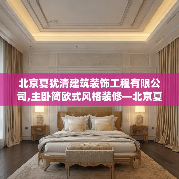 北京夏犹清建筑装饰工程有限公司,主卧简欧式风格装修—北京夏犹清建筑装饰工程有限公司567.a443b444c447fgy.454fghfd