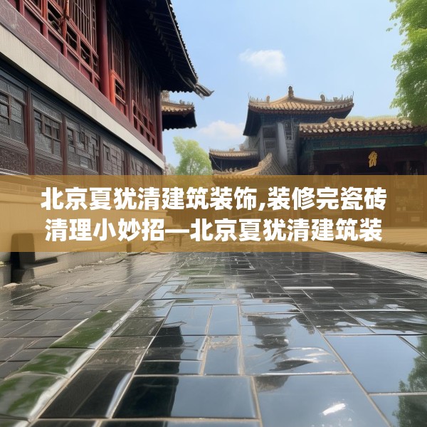 北京夏犹清建筑装饰,装修完瓷砖清理小妙招—北京夏犹清建筑装饰344.a220b221c224fgy.23176672