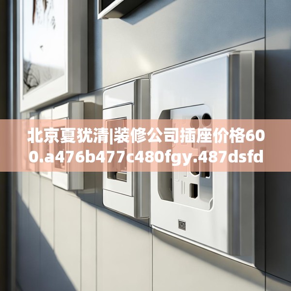 北京夏犹清|装修公司插座价格600.a476b477c480fgy.487dsfds
