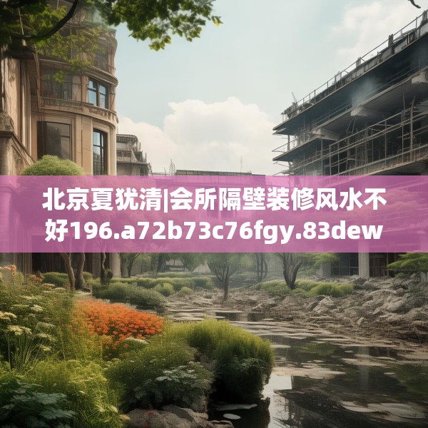 北京夏犹清|会所隔壁装修风水不好196.a72b73c76fgy.83dewqe