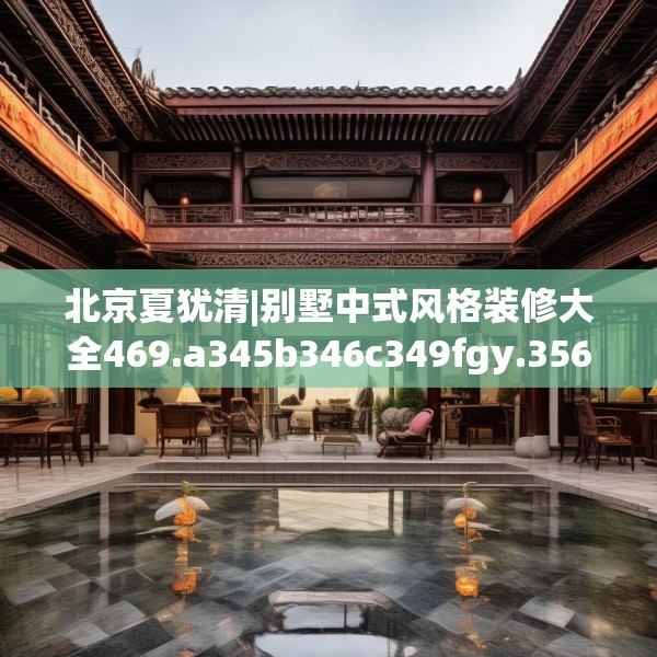 北京夏犹清|别墅中式风格装修大全469.a345b346c349fgy.356jhhj