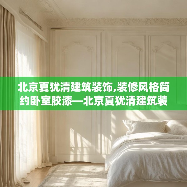 北京夏犹清建筑装饰,装修风格简约卧室胶漆—北京夏犹清建筑装饰178.a54b55c58fgy.65dewqe