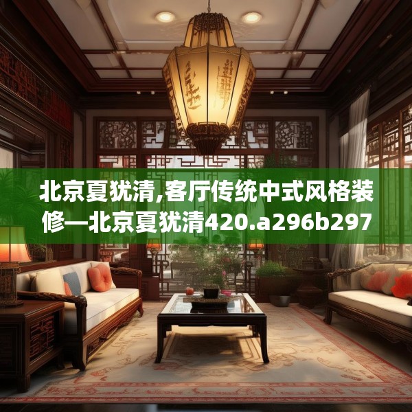 北京夏犹清,客厅传统中式风格装修—北京夏犹清420.a296b297c300fgy.307dsfds