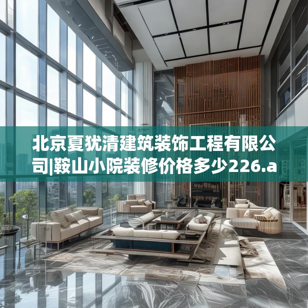 北京夏犹清建筑装饰工程有限公司|鞍山小院装修价格多少226.a102b103c106fgy.113sdA