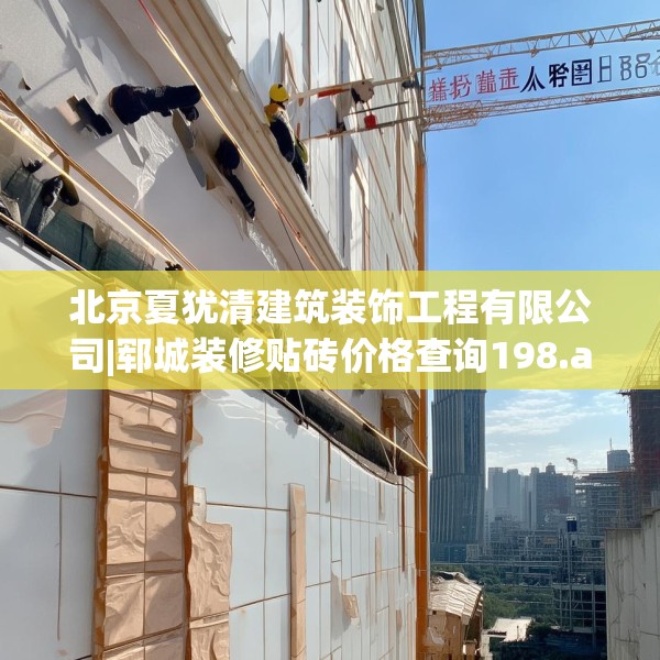 北京夏犹清建筑装饰工程有限公司|郓城装修贴砖价格查询198.a74b75c78fgy.85nbn