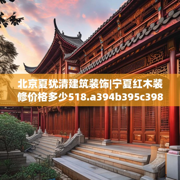 北京夏犹清建筑装饰|宁夏红木装修价格多少518.a394b395c398fgy.405xczxv