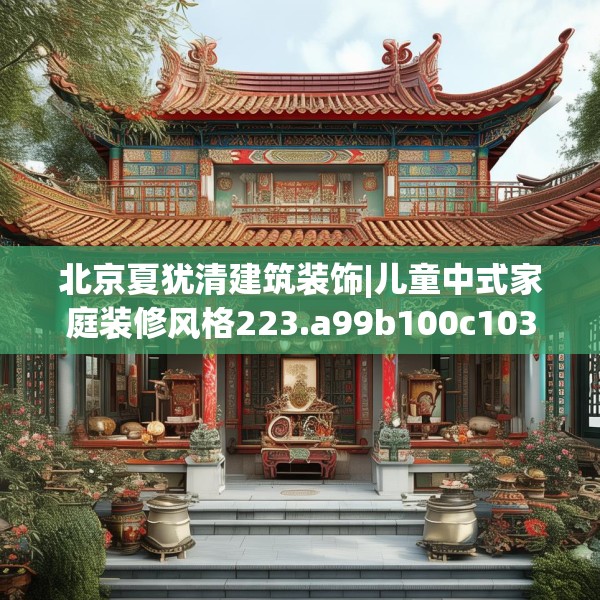 北京夏犹清建筑装饰|儿童中式家庭装修风格223.a99b100c103fgy.110fdsfds