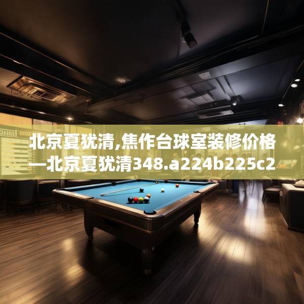 北京夏犹清,焦作台球室装修价格—北京夏犹清348.a224b225c228fgy.235dsfds