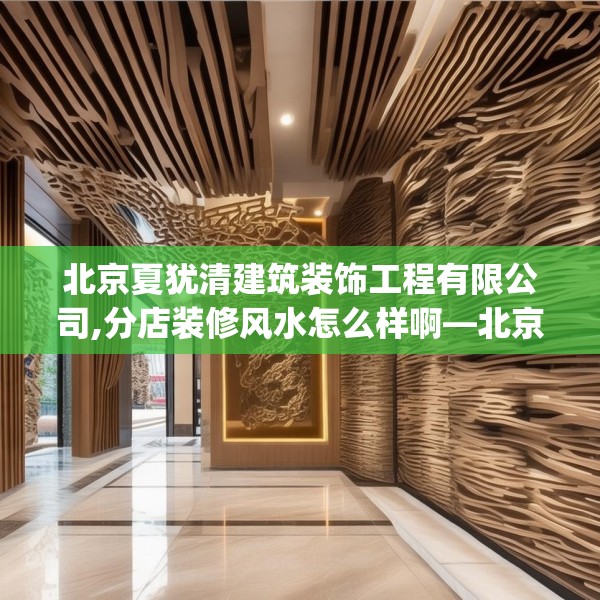 北京夏犹清建筑装饰工程有限公司,分店装修风水怎么样啊—北京夏犹清建筑装饰工程有限公司551.a427b428c431fgy.438cvcx