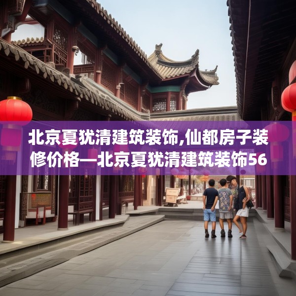 北京夏犹清建筑装饰,仙都房子装修价格—北京夏犹清建筑装饰560.a436b437c440fgy.44776660