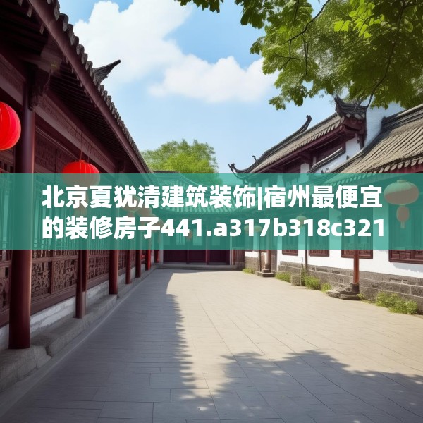 北京夏犹清建筑装饰|宿州最便宜的装修房子441.a317b318c321fgy.328fghfd