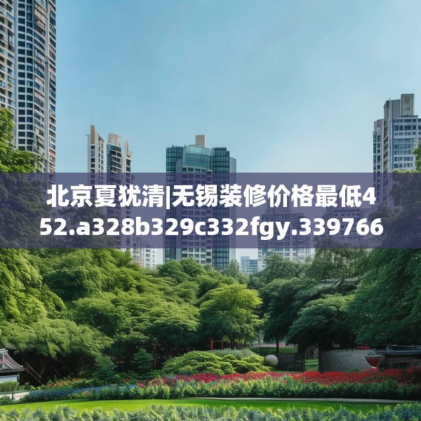 北京夏犹清|无锡装修价格最低452.a328b329c332fgy.33976666