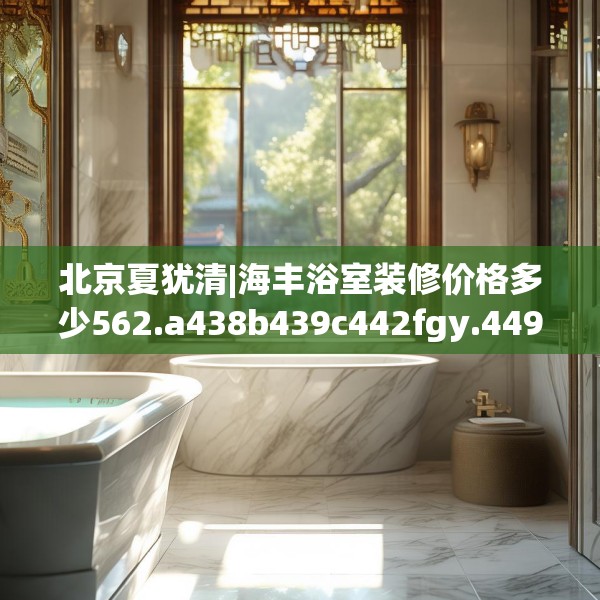北京夏犹清|海丰浴室装修价格多少562.a438b439c442fgy.449htyj