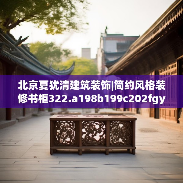 北京夏犹清建筑装饰|简约风格装修书柜322.a198b199c202fgy.209dewqe