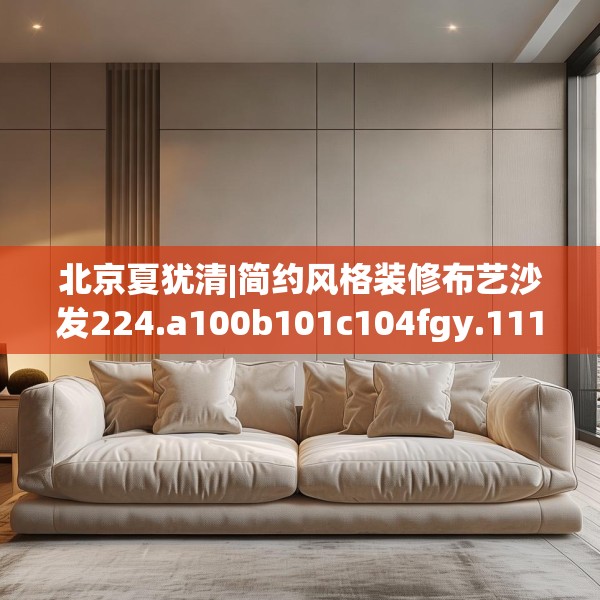 北京夏犹清|简约风格装修布艺沙发224.a100b101c104fgy.111wew