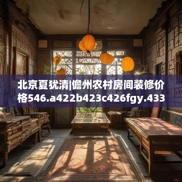 北京夏犹清|儋州农村房间装修价格546.a422b423c426fgy.433dsfds